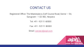 CONTACT US
Registered Oﬃce- The Masterpiece, Golf Course Road, Sector – 54,
Gurugram – 122 002, Haryana
Tel: +91 - 92111 60000
Fax: +91 - 92111 80000
Email: connect@aipl.com
 