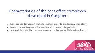 Characteristics of the best oﬃce complexes
developed in Gurgaon:
● Landscaped terraces at multiple levels in order to break visual monotony
● Manned security guards that are scattered around the premises
● Accessible controlled passenger elevators that go to all the oﬃce ﬂoors
 