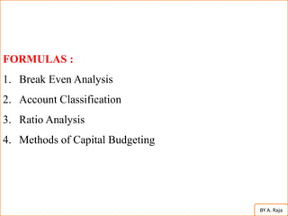 FORMULAS :
1. Break Even Analysis
2. Account Classification
3. Ratio Analysis
4. Methods of Capital Budgeting
BY A. Raja
 
