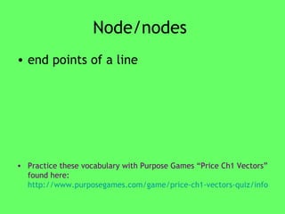 Node/nodes  end points of a line Practice these vocabulary with Purpose Games “Price Ch1 Vectors” found here:   http://www.purposegames.com/game/price-ch1-vectors-quiz/info   