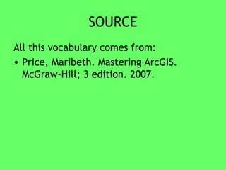 SOURCE All this vocabulary comes from: Price, Maribeth. Mastering ArcGIS. McGraw-Hill; 3 edition. 2007.   