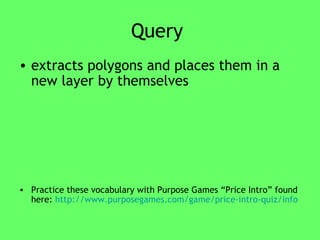 Query  extracts polygons and places them in a new layer by themselves  Practice these vocabulary with Purpose Games “Price Intro” found here:  http://www.purposegames.com/game/price-intro-quiz/info 