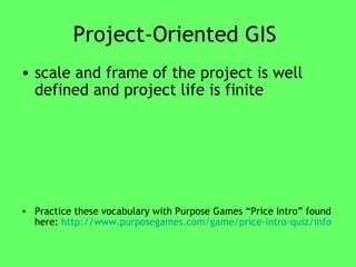 Project-Oriented GIS  scale and frame of the project is well defined and project life is finite Practice these vocabulary with Purpose Games “Price Intro” found here:  http://www.purposegames.com/game/price-intro-quiz/info 