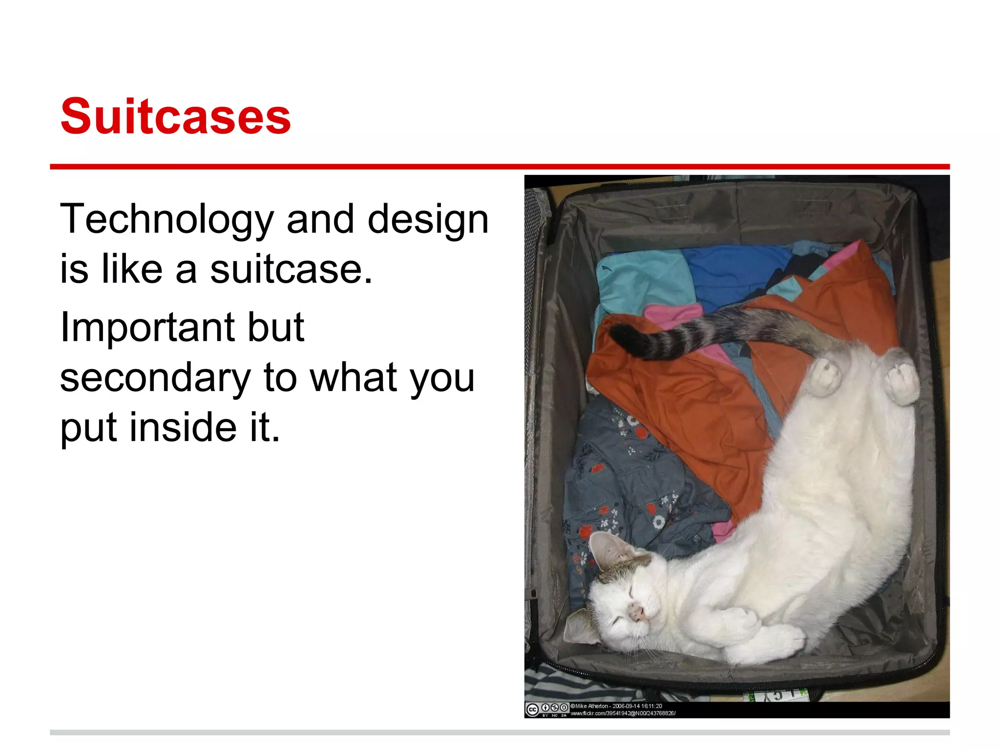 Suitcases
Technology and design
is like a suitcase.
Important but
secondary to what you
put inside it.