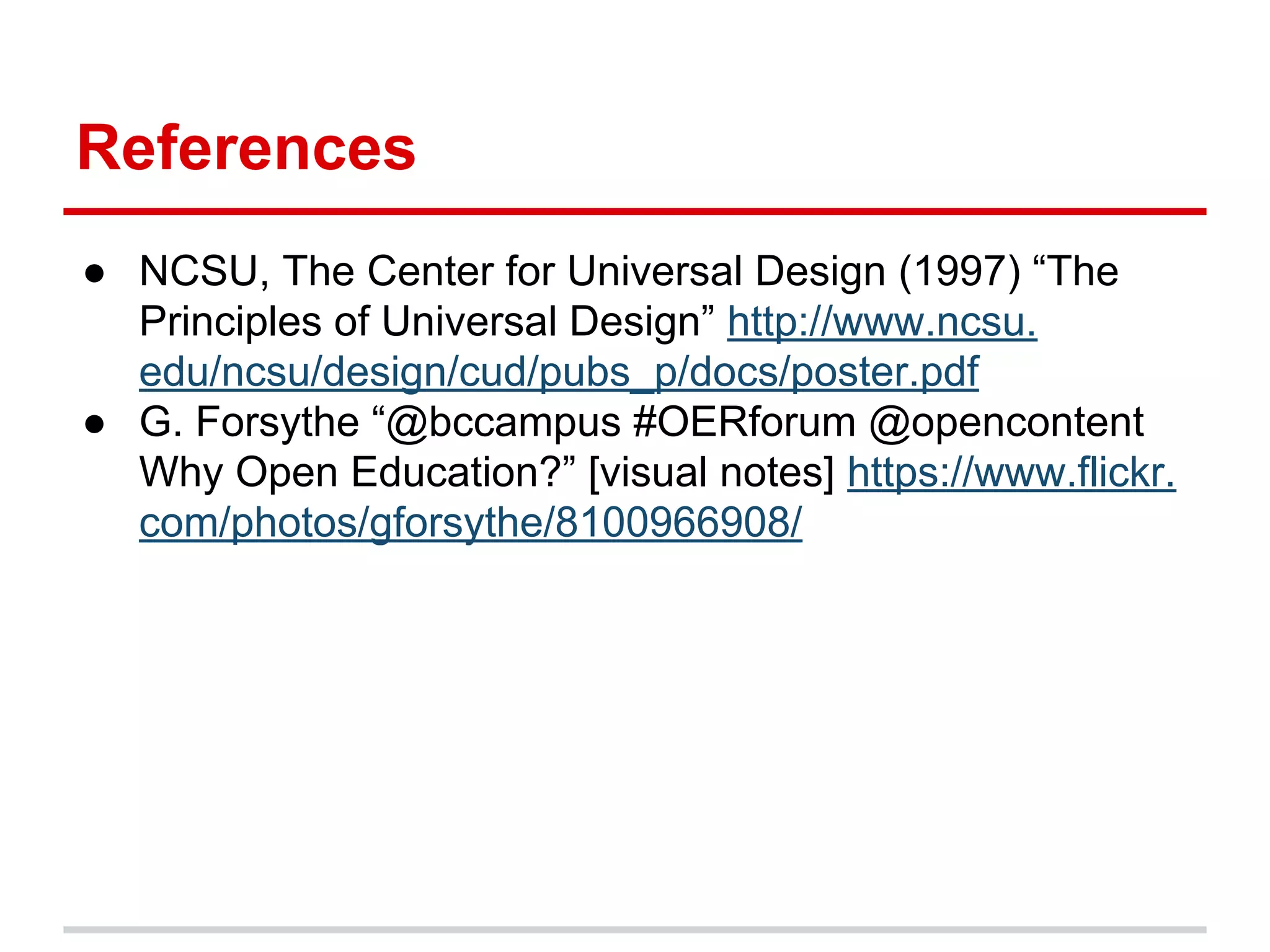 References
● NCSU, The Center for Universal Design (1997) “The
Principles of Universal Design” http://www.ncsu.
edu/ncsu/design/cud/pubs_p/docs/poster.pdf
● G. Forsythe “@bccampus #OERforum @opencontent
Why Open Education?” [visual notes] https://www.flickr.
com/photos/gforsythe/8100966908/
 