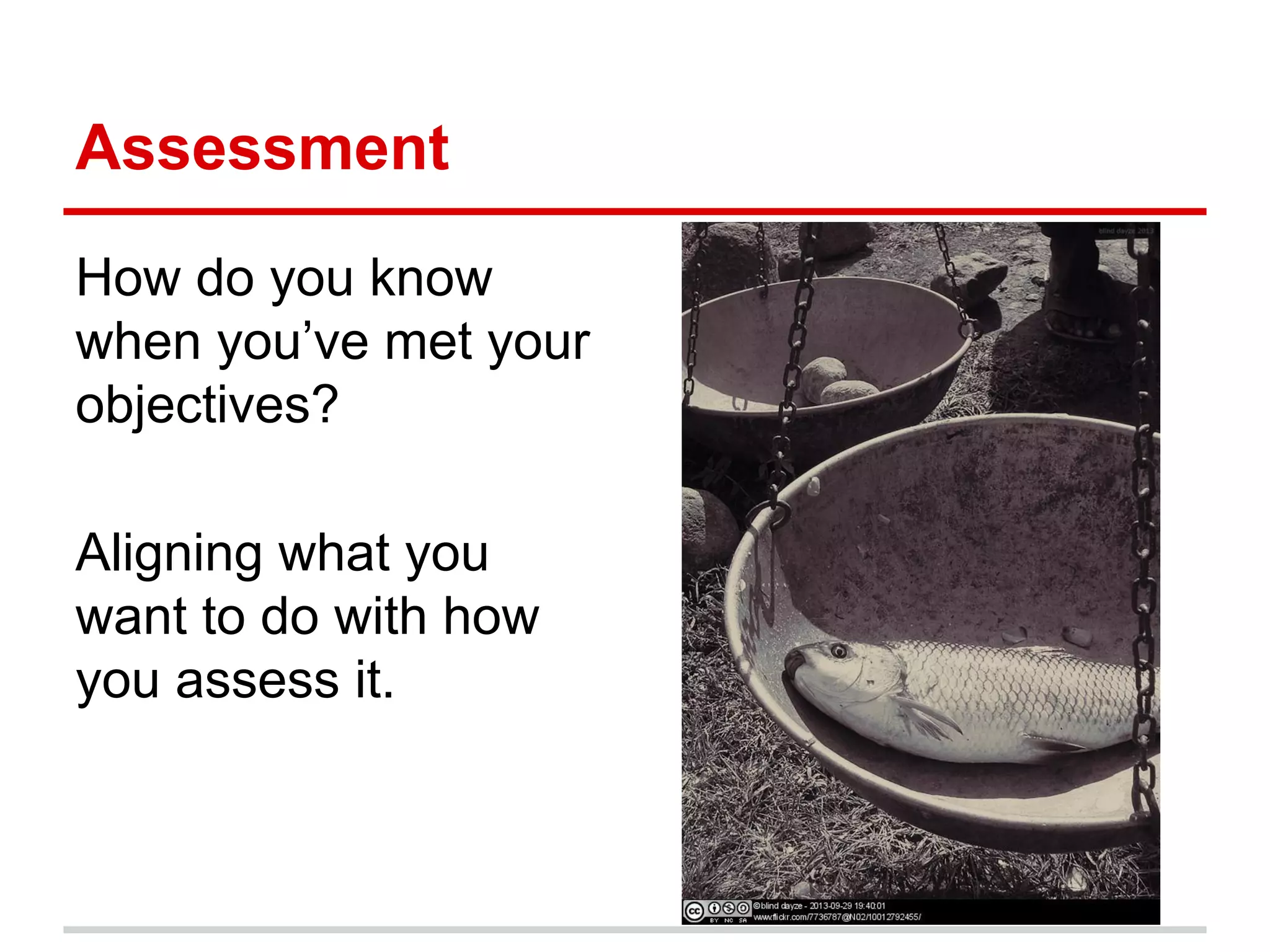 Assessment
How do you know
when you’ve met your
objectives?
Aligning what you
want to do with how
you assess it.