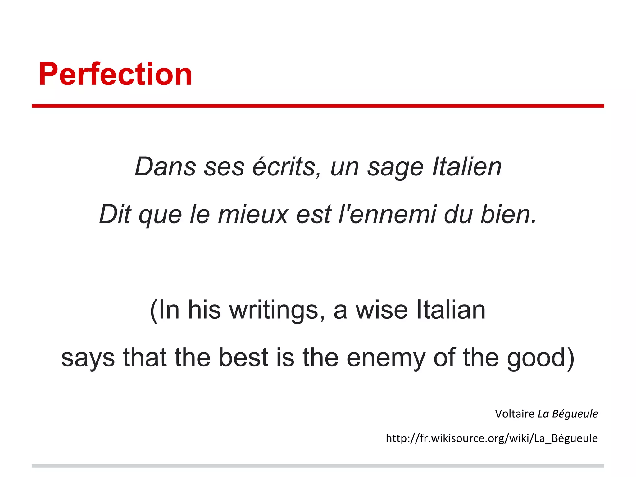 Perfection
Dans ses écrits, un sage Italien
Dit que le mieux est l'ennemi du bien.
(In his writings, a wise Italian
says that the best is the enemy of the good)
Voltaire La Bégueule
http://fr.wikisource.org/wiki/La_Bégueule