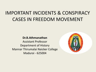 IMPORTANT INCIDENTS & CONSPIRACY
CASES IN FREEDOM MOVEMENT
Dr.B.Athmanathan
Assistant Professor
Department of History
Mannar Thirumalai Naicker College
Madurai - 625004
 