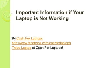 Important Information if Your
  Laptop is Not Working


By Cash For Laptops
http://www.facebook.com/cashforlaptops
Trade Laptop at Cash For Laptops!
 
