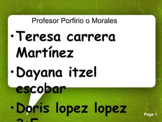 Page 1 
Profesor Porfirio o Morales 
•Teresa carrera 
Martínez 
•Dayana itzel 
escobar 
•Doris lopez lopez 
3:E 
 