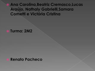 Ana Carolina,Beatriz Cremasco,Lucas Araújo, Nathaly Gabrielli,Samara Cometti e Victória CristinaTurma: 2M2Renato Pacheco