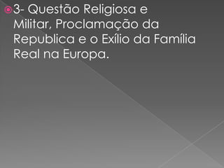 3- Questão Religiosa e Militar, Proclamação da Republica e o Exílio da Família Real na Europa.