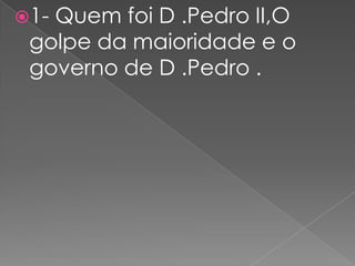 1- Quem foi D .Pedro II,O golpe da maioridade e o governo de D .Pedro .