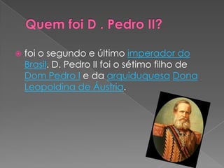 Quem foi D . Pedro II?foi o segundo e último imperador do Brasil. D. Pedro II foi o sétimo filho de Dom Pedro I e da arquiduquesaDona Leopoldina de Áustria. 