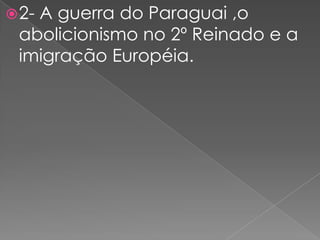 2- A guerra do Paraguai ,o abolicionismo no 2º Reinado e a imigração Européia.
