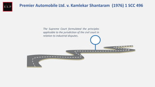 The Supreme Court formulated the principles
applicable to the jurisdiction of the civil court in
relation to industrial disputes.
Premier Automobile Ltd. v. Kamlekar Shantaram (1976) 1 SCC 496
 