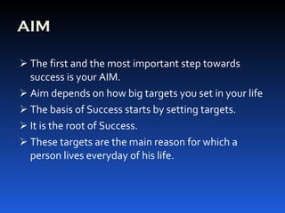 AIM The first and the most important step towards success is your AIM. Aim depends on how big targets you set in your life The basis of Success starts by setting targets. It is the root of Success. These targets are the main reason for which a person lives everyday of his life. 