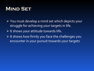 Mind Set You must develop a mind set which depicts your struggle for achieving your targets in life. It shows your attitude towards life. It shows how firmly you face the challenges you encounter in your pursuit towards your targets 