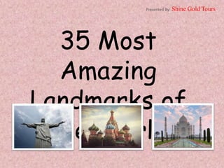 35 Most
Amazing
Landmarks of
the World
Presented By: Shine Gold Tours
 