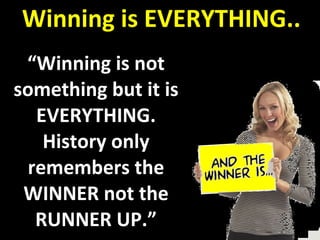 Winning is EVERYTHING.. “ Winning is not something but it is EVERYTHING. History only remembers the WINNER not the RUNNER UP.” 