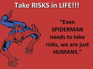 Take RISKS in LIFE!!! “ Even SPIDERMAN needs to take risks, we are just HUMANS.” 