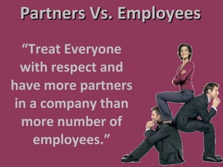 Partners Vs. Employees  “ Treat Everyone with respect and have more partners in a company than more number of employees.” 