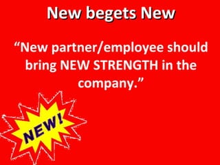 “ New partner/employee should bring NEW STRENGTH in the company.” New begets New 