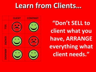 Learn from Clients… “ Don’t SELL to client what you have, ARRANGE everything what client needs.” 
