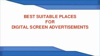 BEST SUITABLE PLACES
FOR
DIGITAL SCREEN ADVERTISEMENTS
 