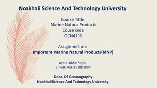 Noakhali Science And Technology University
Course Tittle
Marine Natural Products
Couse code
OCN4103
Assignment on:
Important Marine Natural Products(MNP)
Azad Uddin Sojib
Enroll: ASH1718010M
Dept. Of Oceanography
Noakhali Science And Technology University
 