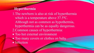 Hyperthermia
1.The newborn is also at risk of hyperthermia
which is a temperature above 37.5ºC.
Although not as common as hypothermia,
hyperthermia can be as equally dangerous.
2.Common causes of hyperthermia:
 Too hot external environment
 Too many covers or clothes on baby
 Infection
 
