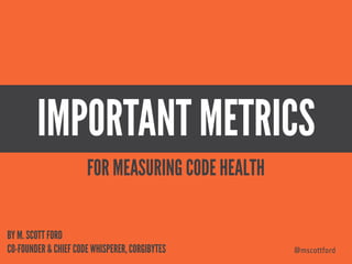 IMPORTANT METRICS
@mscottford
BY M. SCOTT FORD 
CO-FOUNDER & CHIEF CODE WHISPERER, CORGIBYTES
FOR MEASURING CODE HEALTH
 