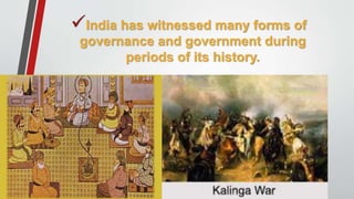India has witnessed many forms of
governance and government during
periods of its history.
 