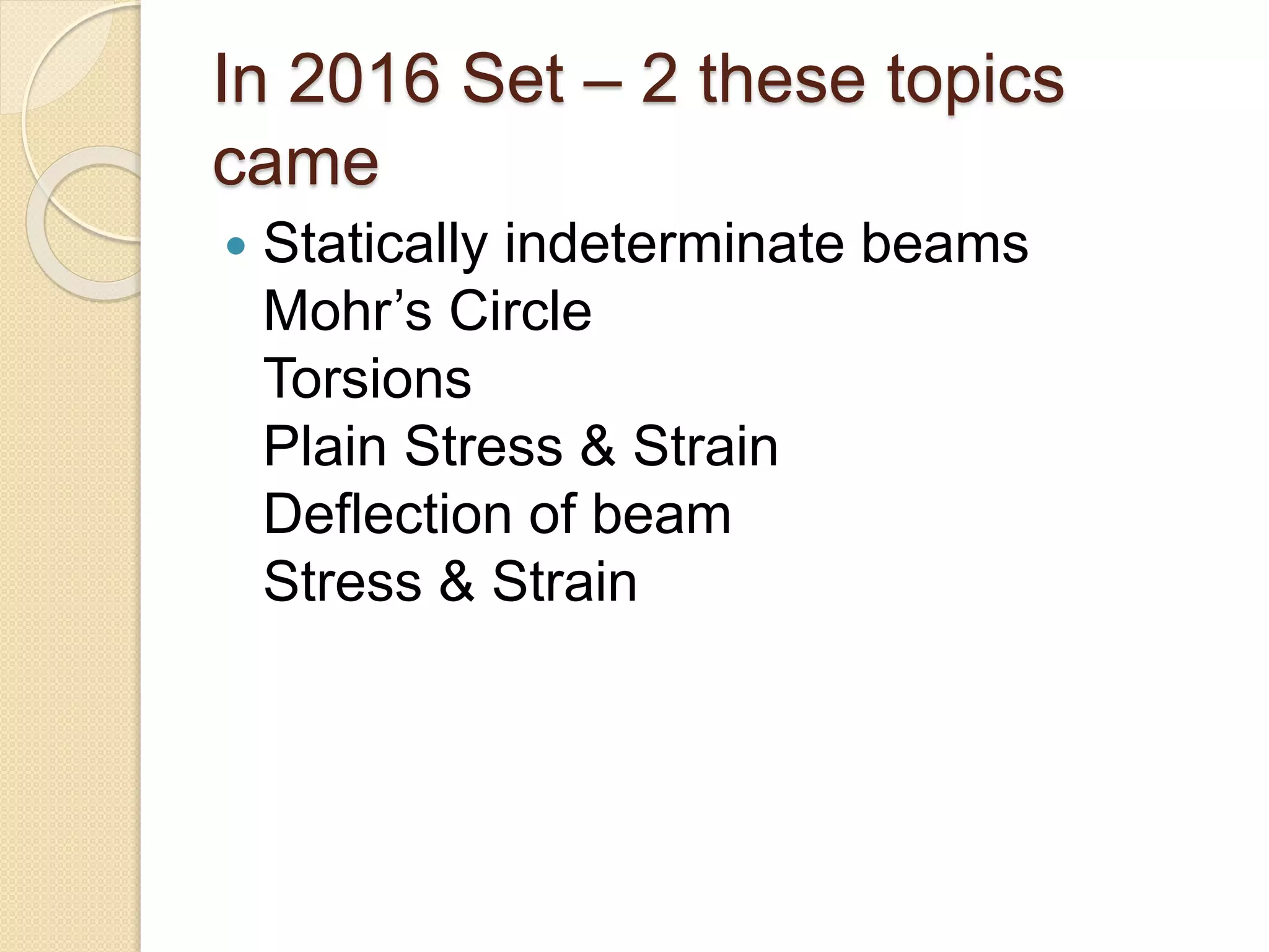 In 2016 Set – 2 these topics
came
Statically indeterminate beams
Mohr’s Circle
Torsions
Plain Stress & Strain
Deflection of beam
Stress & Strain