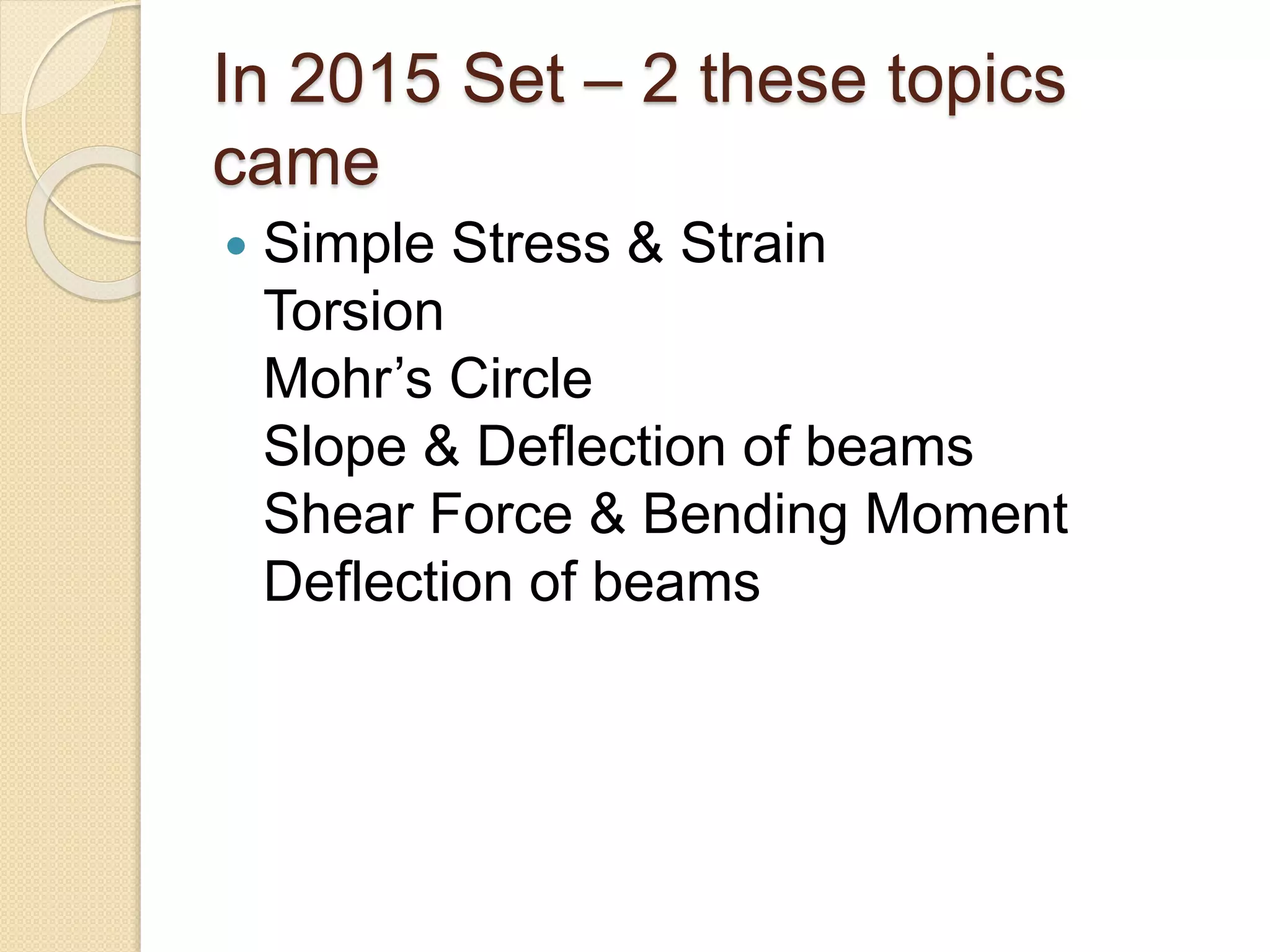 In 2015 Set – 2 these topics
came
Simple Stress & Strain
Torsion
Mohr’s Circle
Slope & Deflection of beams
Shear Force & Bending Moment
Deflection of beams
