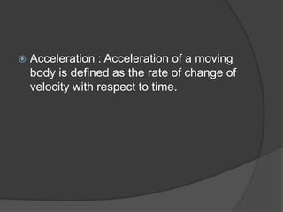 

Acceleration : Acceleration of a moving
body is defined as the rate of change of
velocity with respect to time.

 
