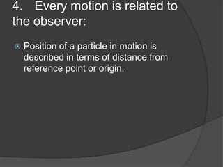 4. Every motion is related to
the observer:


Position of a particle in motion is
described in terms of distance from
reference point or origin.

 