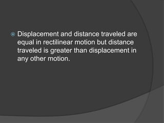 

Displacement and distance traveled are
equal in rectilinear motion but distance
traveled is greater than displacement in
any other motion.

 