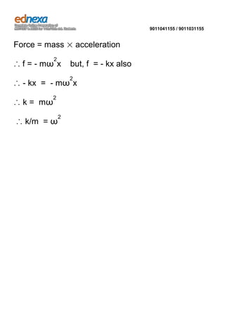 9011041155 / 9011031155

Force = mass × acceleration
2

∴ f = - mω x

but, f = - kx also
2

∴ - kx = - mω x
2

∴ k = mω

∴ k/m = ω

2

 