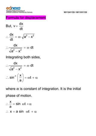 9011041155 / 9011031155

Formula for displacement

dx
dt

But, v

dx
dt

a2

x2

dx
a

2

x

dt

2

Integrating both sides,
dx
a

2

x

∴ sin-1

dt

2

x
a

t

where α is constant of integration. It is the initial
phase of motion.

x
a
x

sin
a sin

t
t

 