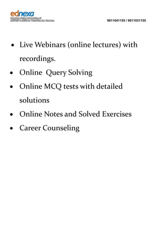 9011041155 / 9011031155

Live Webinars (online lectures) with
recordings.
Online Query Solving
Online MCQ tests with detailed
solutions
Online Notes and Solved Exercises
Career Counseling

 