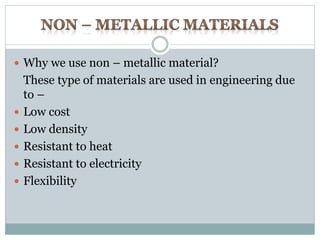  Why we use non – metallic material? 
These type of materials are used in engineering due 
to – 
 Low cost 
 Low density 
 Resistant to heat 
 Resistant to electricity 
 Flexibility 
 