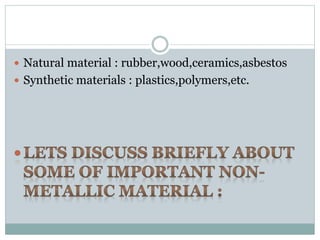  Natural material : rubber,wood,ceramics,asbestos 
 Synthetic materials : plastics,polymers,etc. 
 