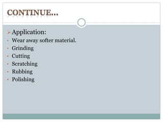 Application: 
• Wear away softer material. 
• Grinding 
• Cutting 
• Scratching 
• Rubbing 
• Polishing 
 