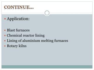  Application: 
 Blast furnaces 
 Chemical reactor lining 
 Lining of aluminium melting furnaces 
 Rotary kilns 
 