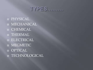  PHYSICAL 
 MECHANICAL 
 CHEMICAL 
 THERMAL 
 ELECTRICAL 
 MEGMETIC 
 OPTICAL 
 TECHNOLOGICAL 
 