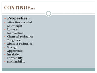  Properties : 
 Attractive material 
 Low weight 
 Low cost 
 No moisture 
 Chemical resistance 
 Toughness 
 Abrasive resistance 
 Strength 
 Appearance 
 Insulation 
 Formability 
 machinability 
 