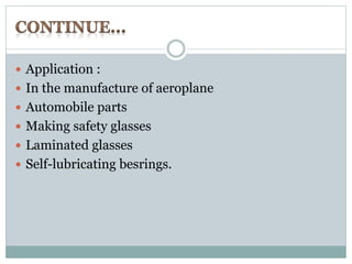  Application : 
 In the manufacture of aeroplane 
 Automobile parts 
 Making safety glasses 
 Laminated glasses 
 Self-lubricating besrings. 
 