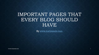 IMPORTANT PAGES THAT
EVERY BLOG SHOULD
HAVE
By www.katyaweb.com
© www.katyaweb.com 1
 