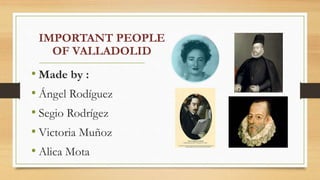 IMPORTANT PEOPLE
OF VALLADOLID
• Made by :
• Ángel Rodíguez
• Segio Rodrígez
• Victoria Muñoz
• Alica Mota
 